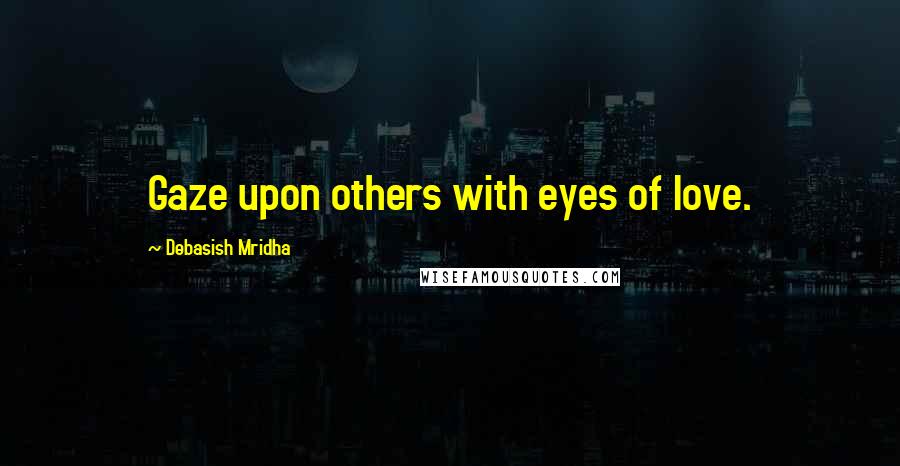 Debasish Mridha Quotes: Gaze upon others with eyes of love.