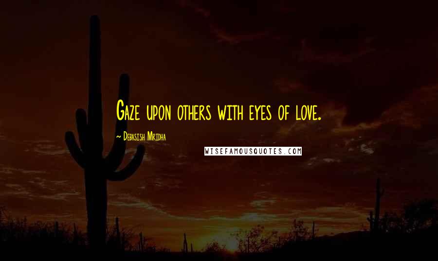 Debasish Mridha Quotes: Gaze upon others with eyes of love.