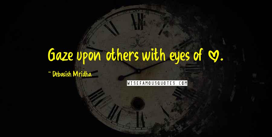 Debasish Mridha Quotes: Gaze upon others with eyes of love.