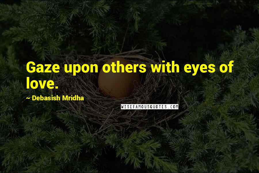 Debasish Mridha Quotes: Gaze upon others with eyes of love.