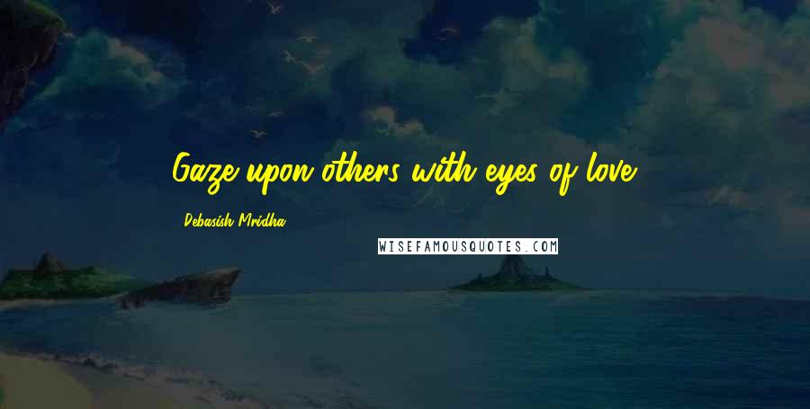 Debasish Mridha Quotes: Gaze upon others with eyes of love.