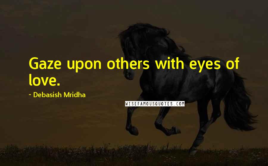 Debasish Mridha Quotes: Gaze upon others with eyes of love.