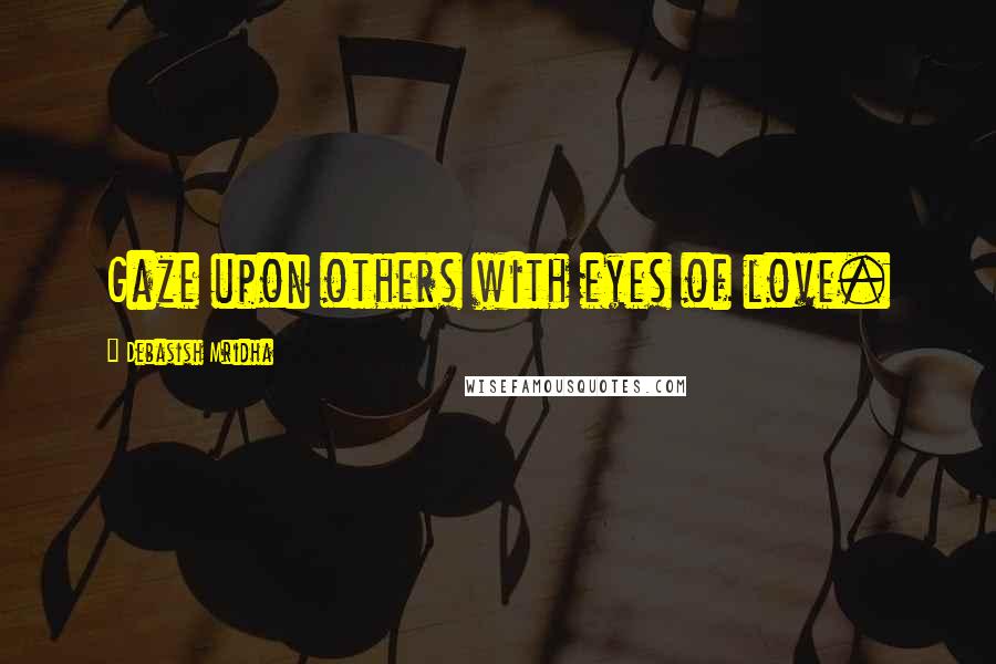 Debasish Mridha Quotes: Gaze upon others with eyes of love.