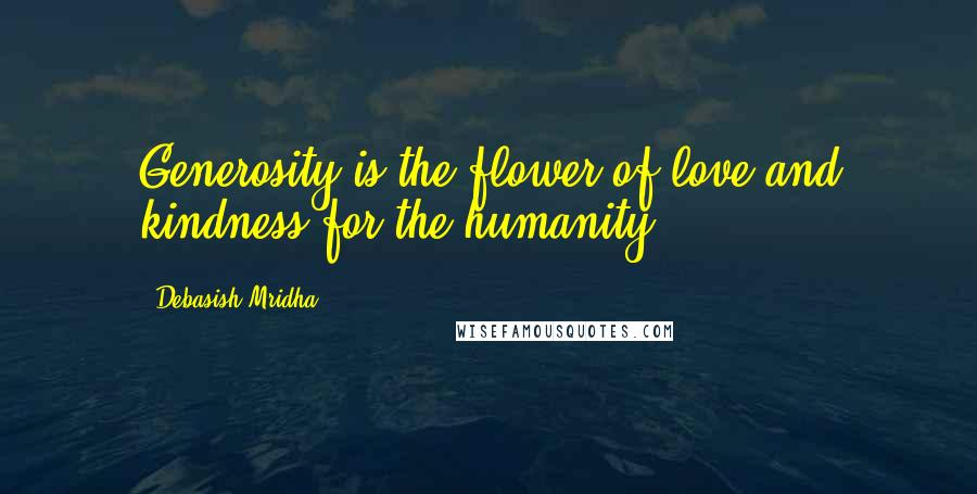Debasish Mridha Quotes: Generosity is the flower of love and kindness for the humanity.