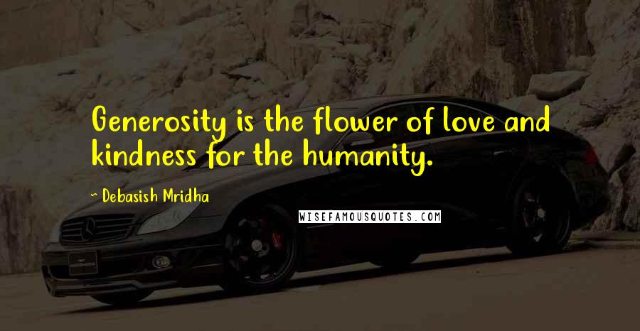 Debasish Mridha Quotes: Generosity is the flower of love and kindness for the humanity.