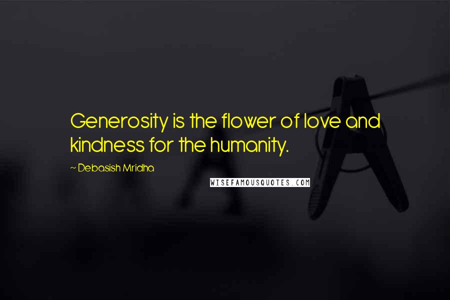 Debasish Mridha Quotes: Generosity is the flower of love and kindness for the humanity.