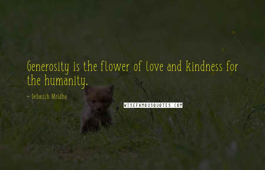 Debasish Mridha Quotes: Generosity is the flower of love and kindness for the humanity.