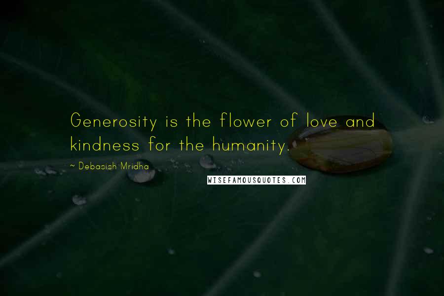 Debasish Mridha Quotes: Generosity is the flower of love and kindness for the humanity.