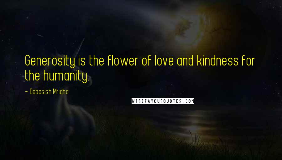 Debasish Mridha Quotes: Generosity is the flower of love and kindness for the humanity.