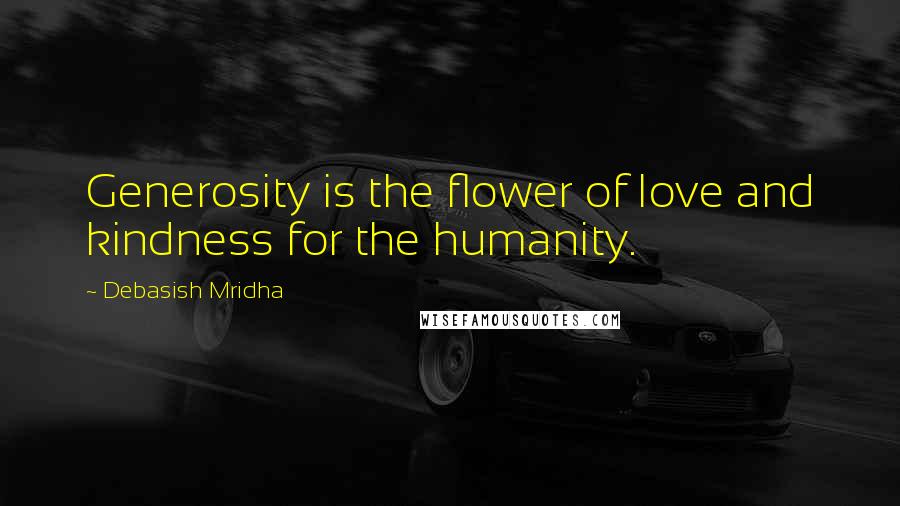 Debasish Mridha Quotes: Generosity is the flower of love and kindness for the humanity.
