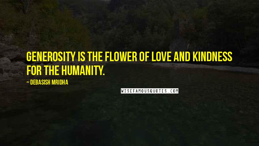 Debasish Mridha Quotes: Generosity is the flower of love and kindness for the humanity.