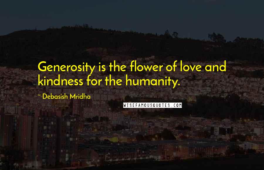 Debasish Mridha Quotes: Generosity is the flower of love and kindness for the humanity.