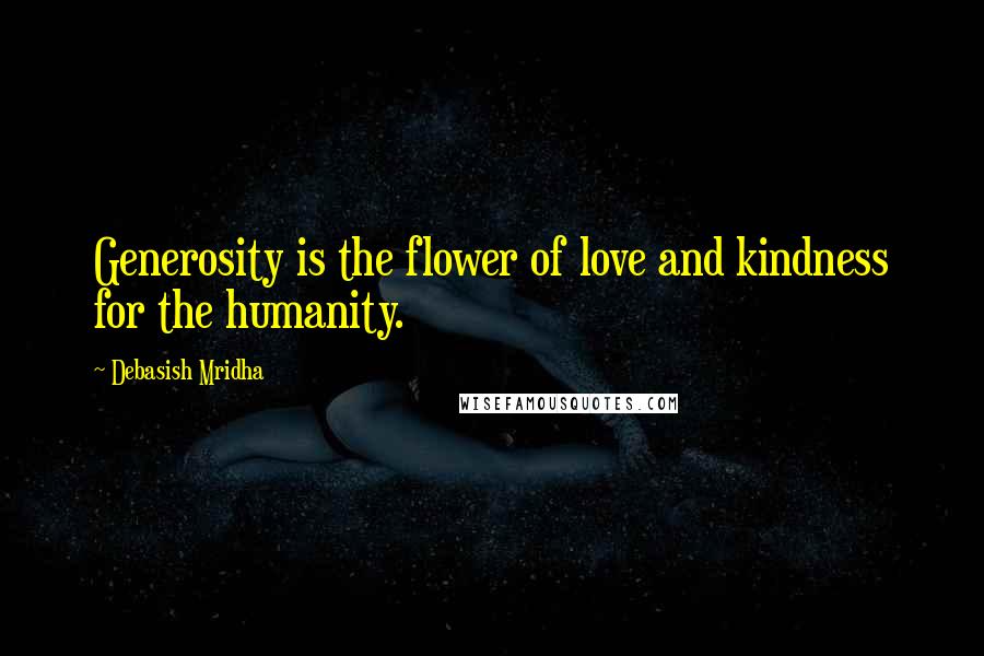 Debasish Mridha Quotes: Generosity is the flower of love and kindness for the humanity.