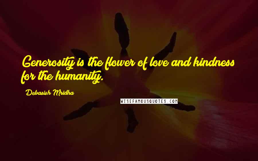 Debasish Mridha Quotes: Generosity is the flower of love and kindness for the humanity.