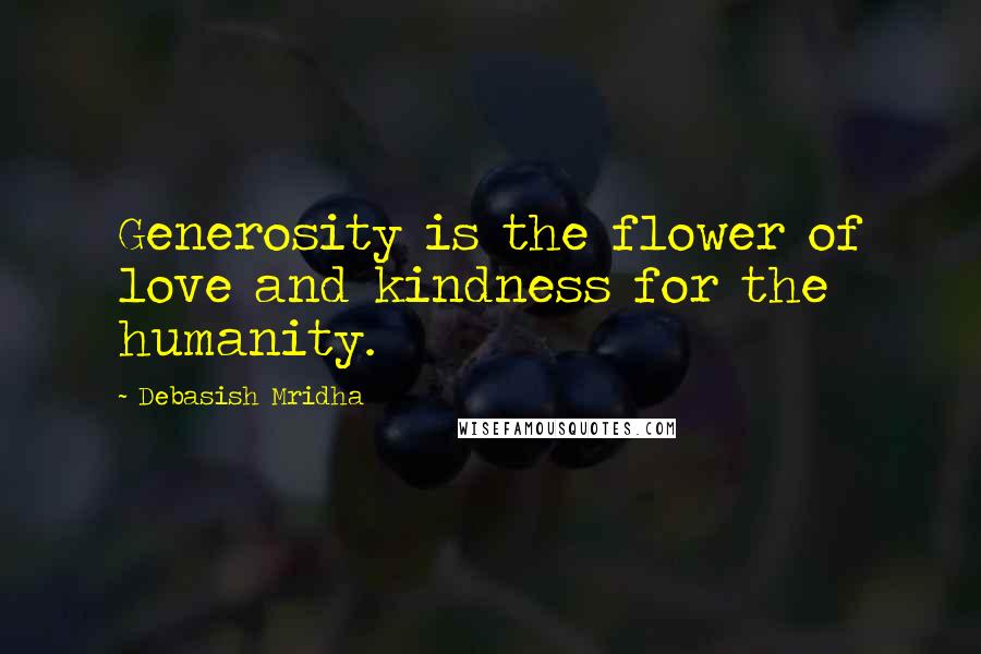 Debasish Mridha Quotes: Generosity is the flower of love and kindness for the humanity.