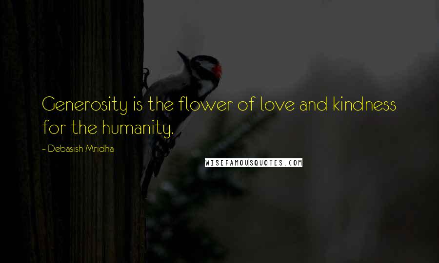 Debasish Mridha Quotes: Generosity is the flower of love and kindness for the humanity.