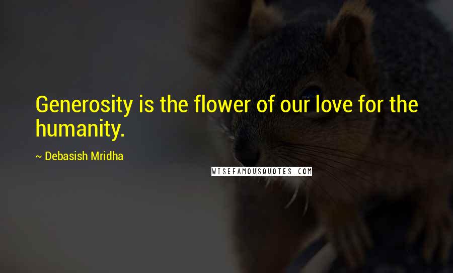 Debasish Mridha Quotes: Generosity is the flower of our love for the humanity.