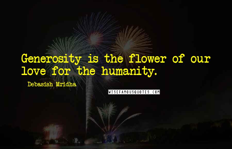 Debasish Mridha Quotes: Generosity is the flower of our love for the humanity.