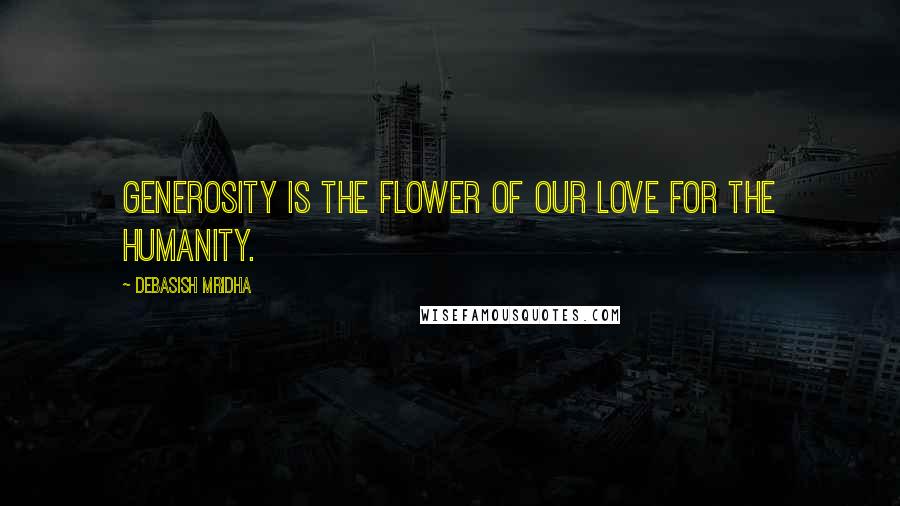 Debasish Mridha Quotes: Generosity is the flower of our love for the humanity.