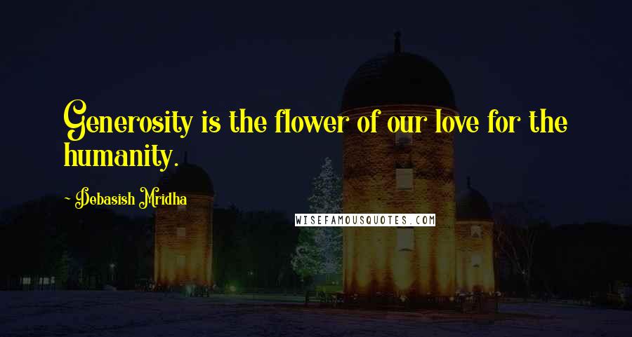 Debasish Mridha Quotes: Generosity is the flower of our love for the humanity.