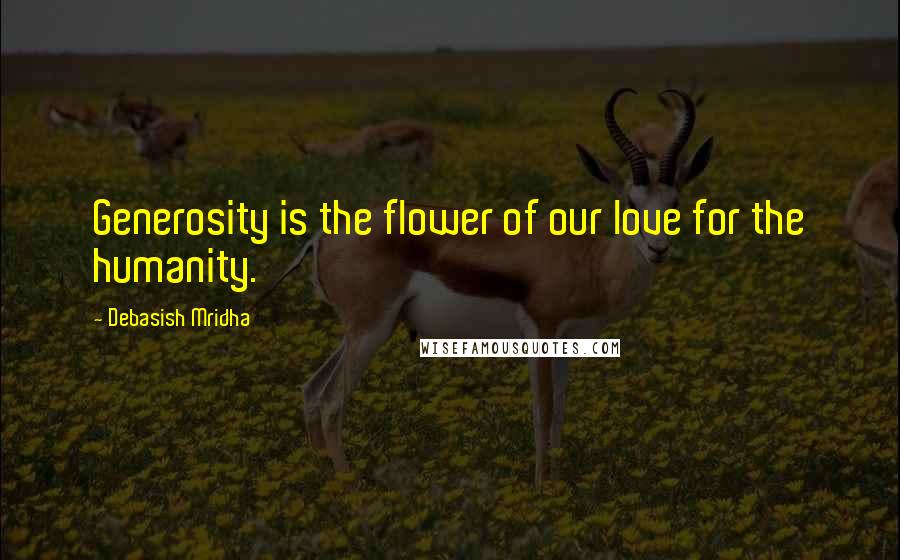 Debasish Mridha Quotes: Generosity is the flower of our love for the humanity.