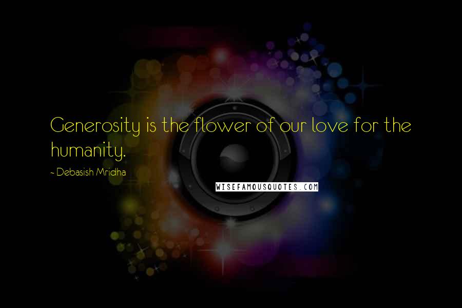 Debasish Mridha Quotes: Generosity is the flower of our love for the humanity.