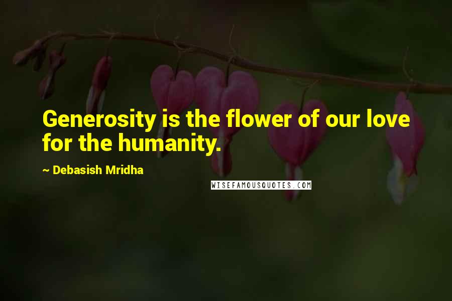 Debasish Mridha Quotes: Generosity is the flower of our love for the humanity.