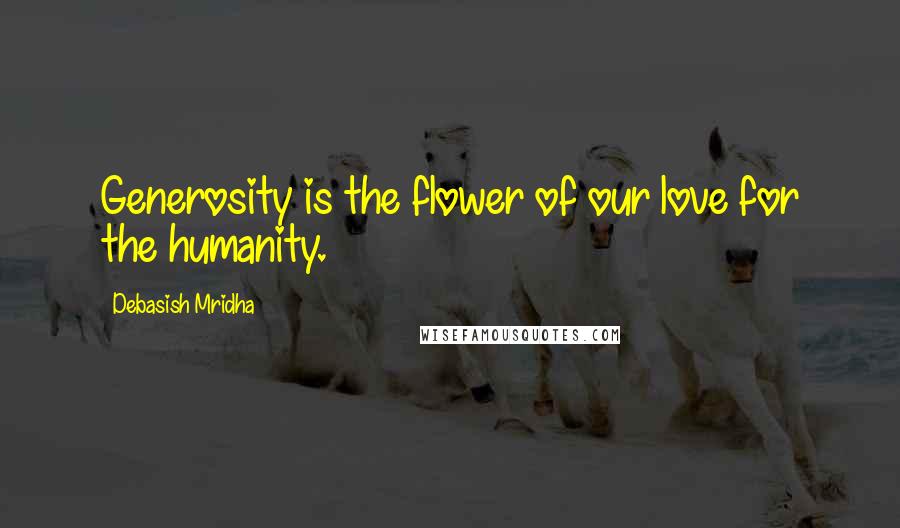 Debasish Mridha Quotes: Generosity is the flower of our love for the humanity.