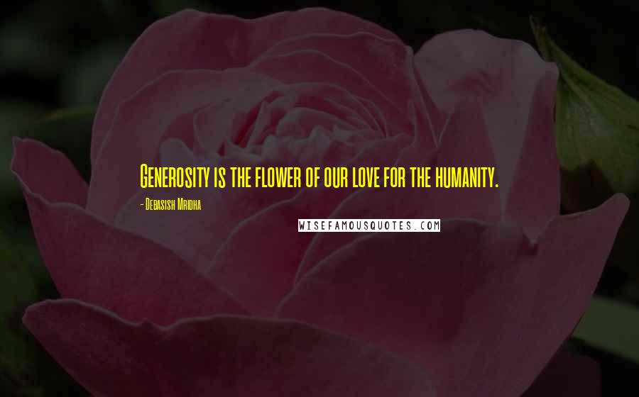 Debasish Mridha Quotes: Generosity is the flower of our love for the humanity.