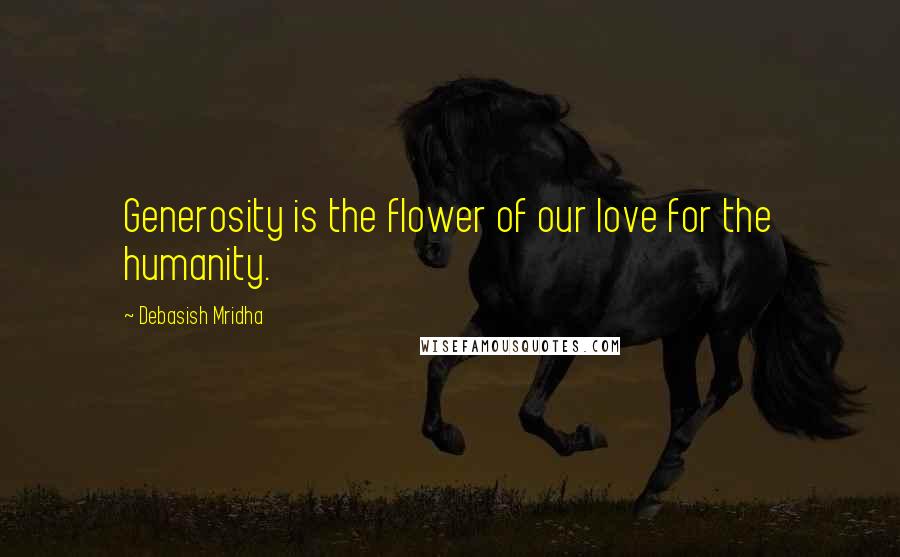 Debasish Mridha Quotes: Generosity is the flower of our love for the humanity.