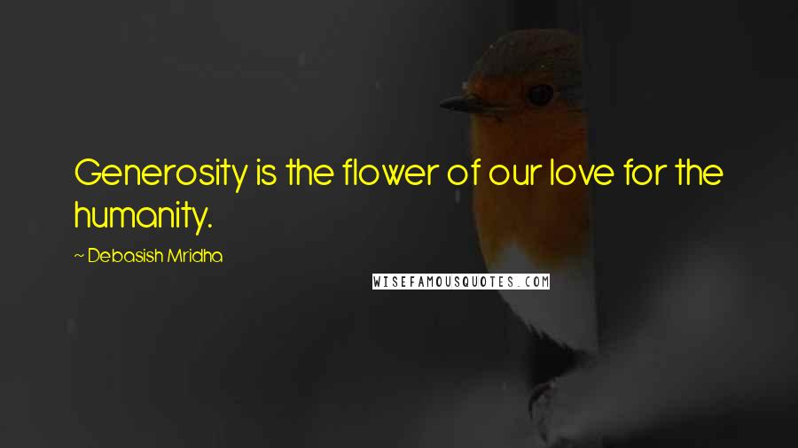 Debasish Mridha Quotes: Generosity is the flower of our love for the humanity.