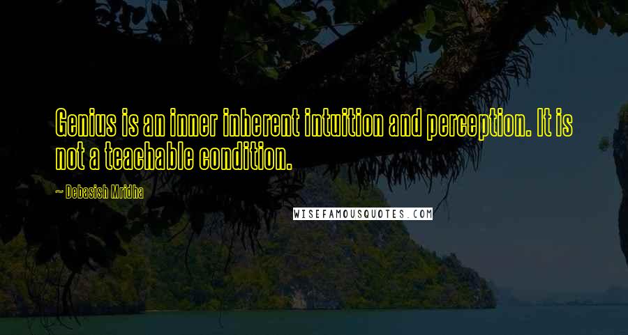 Debasish Mridha Quotes: Genius is an inner inherent intuition and perception. It is not a teachable condition.