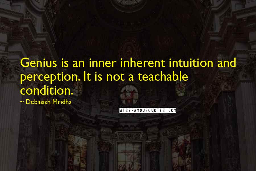 Debasish Mridha Quotes: Genius is an inner inherent intuition and perception. It is not a teachable condition.