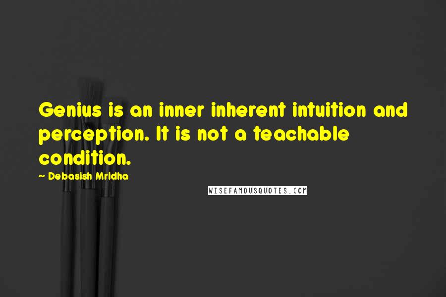Debasish Mridha Quotes: Genius is an inner inherent intuition and perception. It is not a teachable condition.