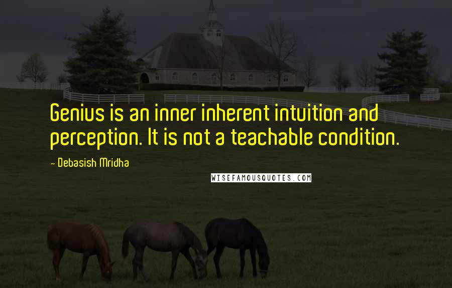 Debasish Mridha Quotes: Genius is an inner inherent intuition and perception. It is not a teachable condition.