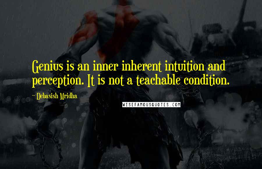 Debasish Mridha Quotes: Genius is an inner inherent intuition and perception. It is not a teachable condition.