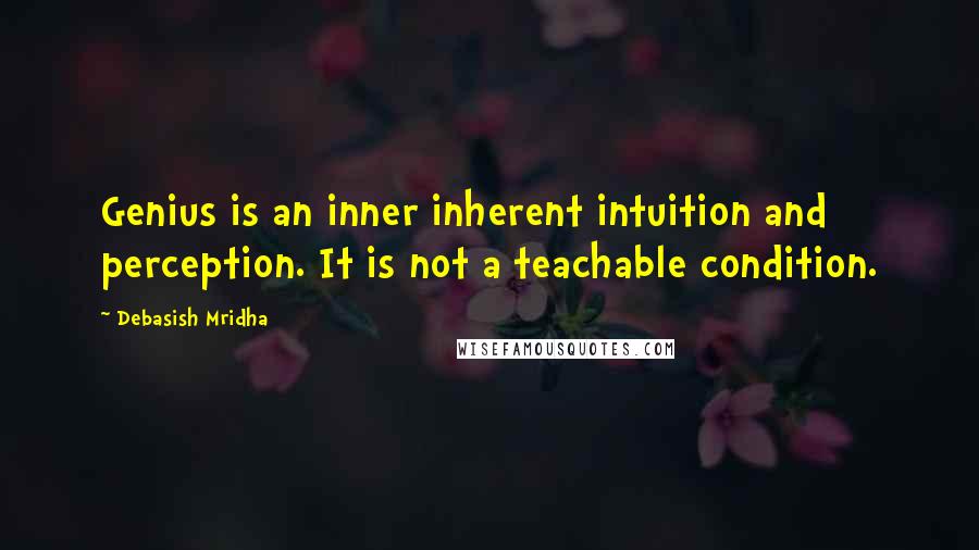 Debasish Mridha Quotes: Genius is an inner inherent intuition and perception. It is not a teachable condition.