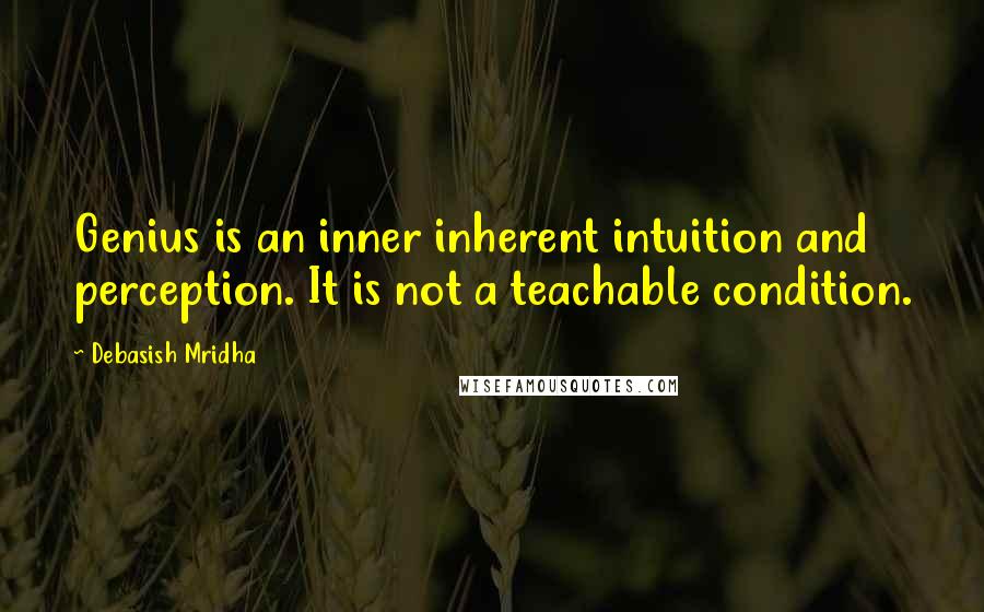 Debasish Mridha Quotes: Genius is an inner inherent intuition and perception. It is not a teachable condition.