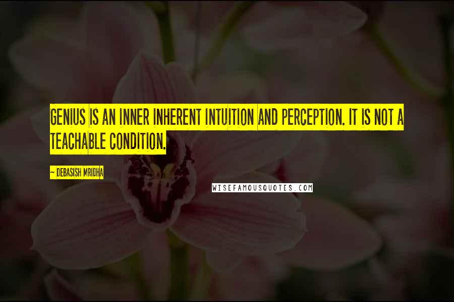 Debasish Mridha Quotes: Genius is an inner inherent intuition and perception. It is not a teachable condition.