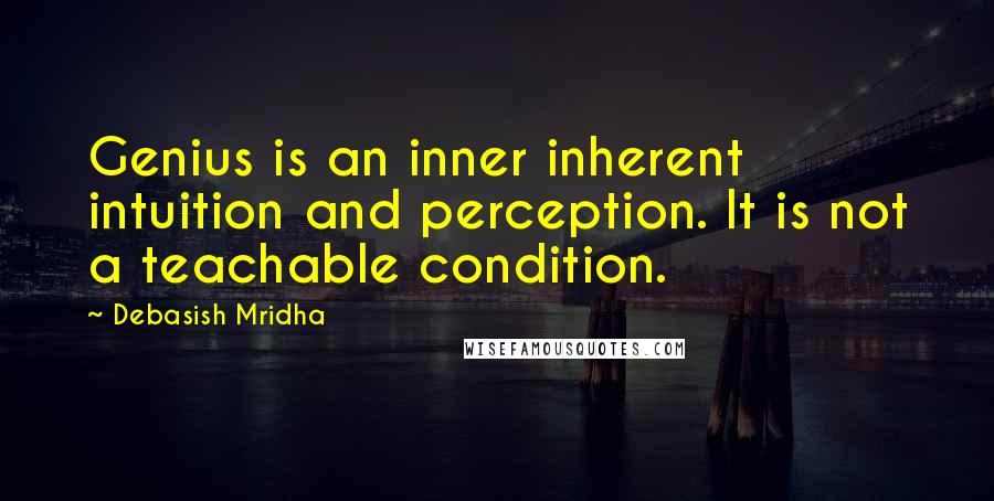 Debasish Mridha Quotes: Genius is an inner inherent intuition and perception. It is not a teachable condition.