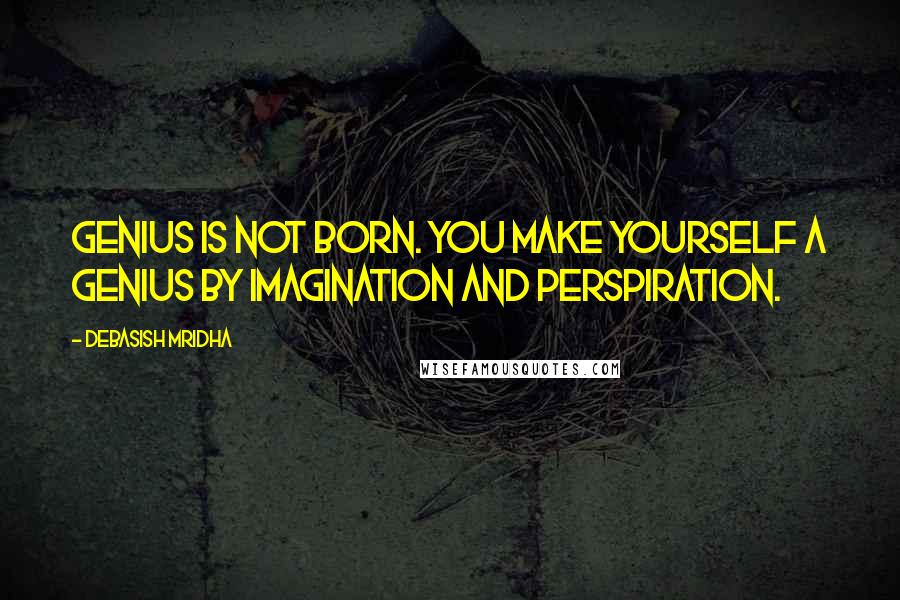 Debasish Mridha Quotes: Genius is not born. You make yourself a genius by imagination and perspiration.