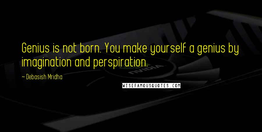 Debasish Mridha Quotes: Genius is not born. You make yourself a genius by imagination and perspiration.