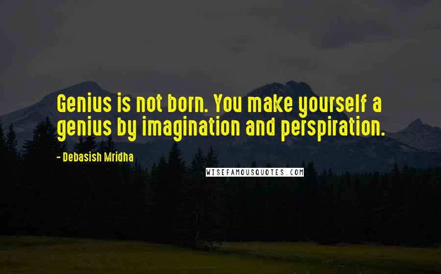 Debasish Mridha Quotes: Genius is not born. You make yourself a genius by imagination and perspiration.