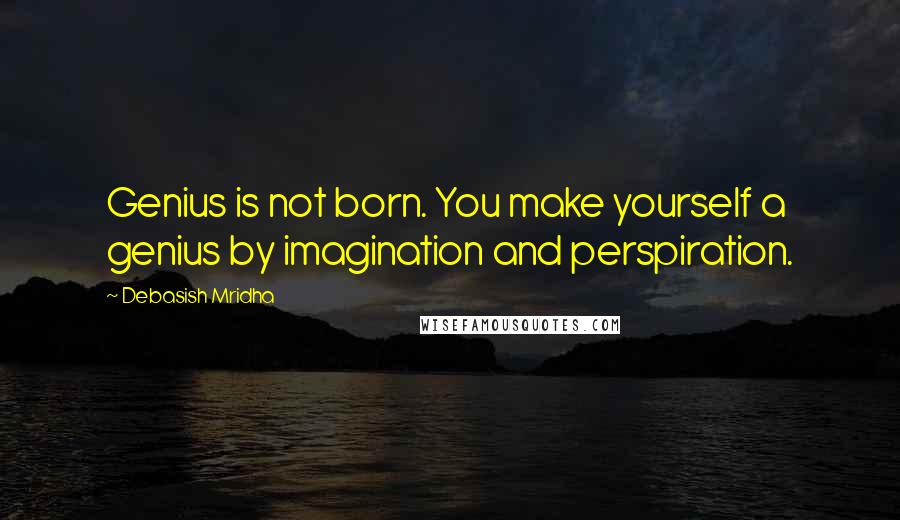 Debasish Mridha Quotes: Genius is not born. You make yourself a genius by imagination and perspiration.