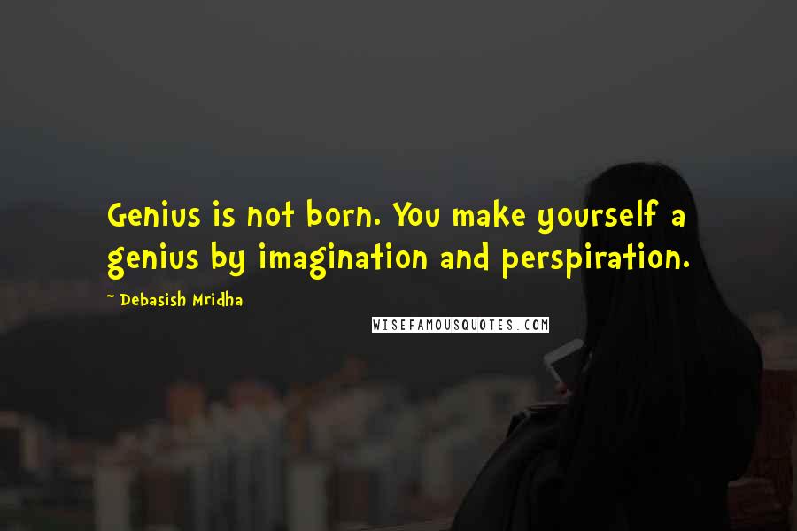 Debasish Mridha Quotes: Genius is not born. You make yourself a genius by imagination and perspiration.