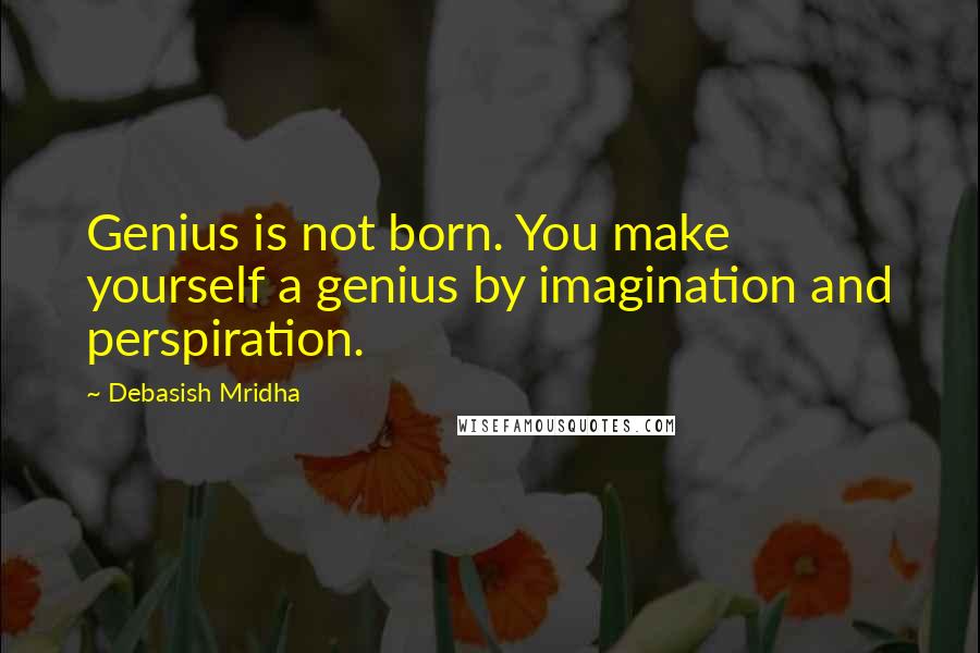 Debasish Mridha Quotes: Genius is not born. You make yourself a genius by imagination and perspiration.