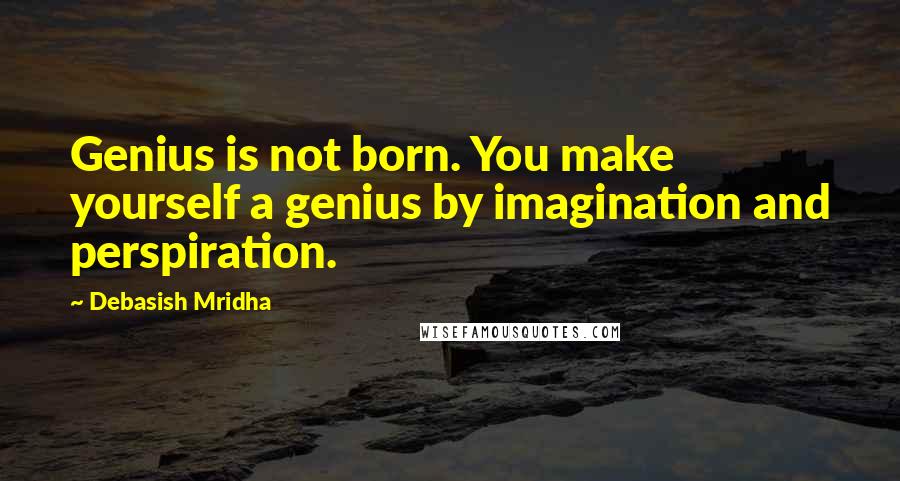 Debasish Mridha Quotes: Genius is not born. You make yourself a genius by imagination and perspiration.