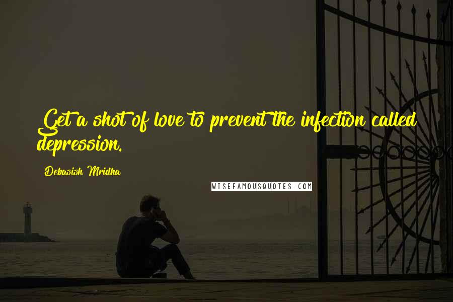 Debasish Mridha Quotes: Get a shot of love to prevent the infection called depression.