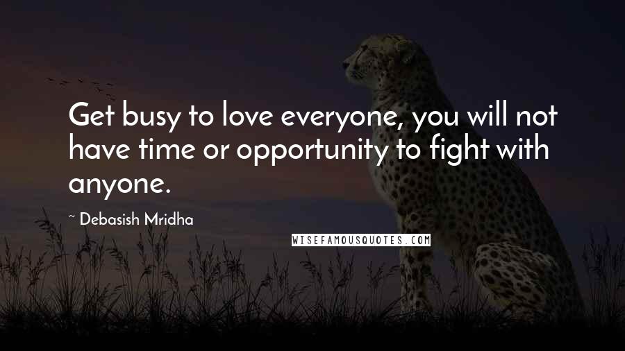 Debasish Mridha Quotes: Get busy to love everyone, you will not have time or opportunity to fight with anyone.