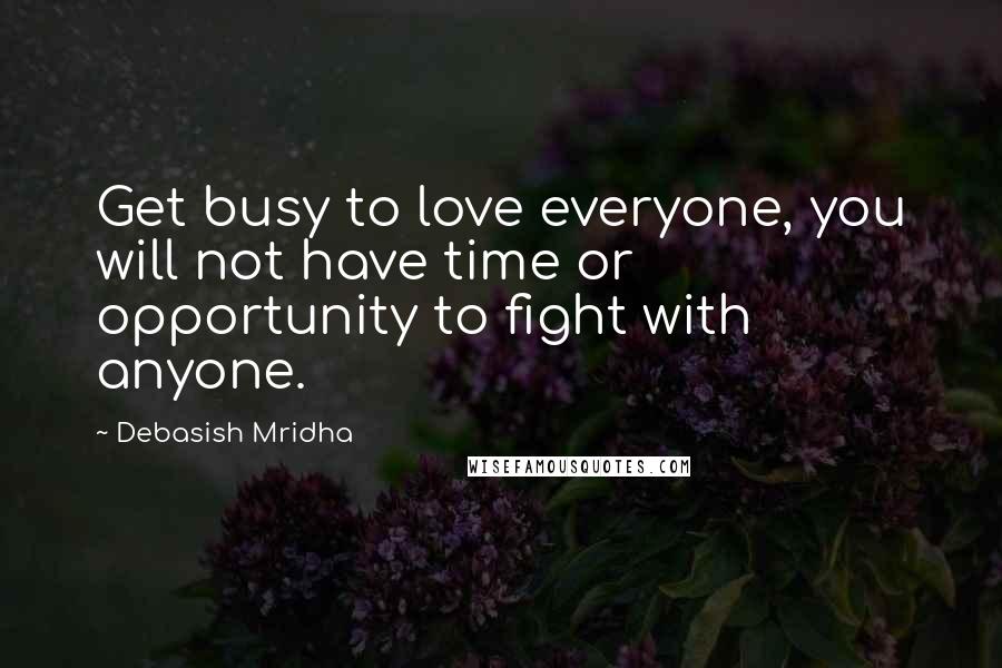 Debasish Mridha Quotes: Get busy to love everyone, you will not have time or opportunity to fight with anyone.